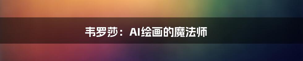 韦罗莎：AI绘画的魔法师