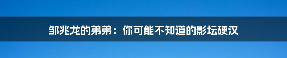 邹兆龙的弟弟：你可能不知道的影坛硬汉