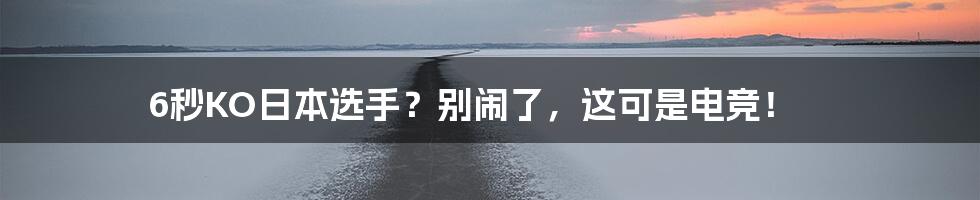 6秒KO日本选手？别闹了，这可是电竞！