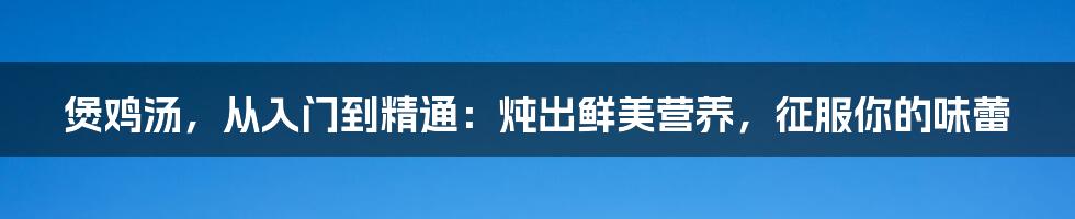 煲鸡汤，从入门到精通：炖出鲜美营养，征服你的味蕾