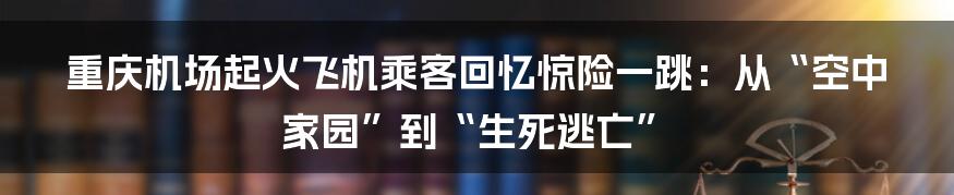 重庆机场起火飞机乘客回忆惊险一跳：从“空中家园”到“生死逃亡”