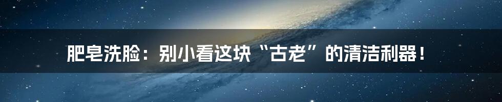 肥皂洗脸：别小看这块“古老”的清洁利器！