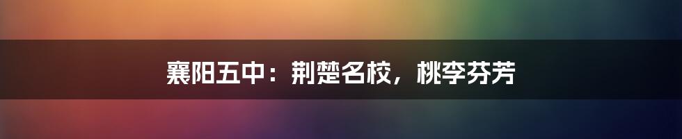 襄阳五中：荆楚名校，桃李芬芳