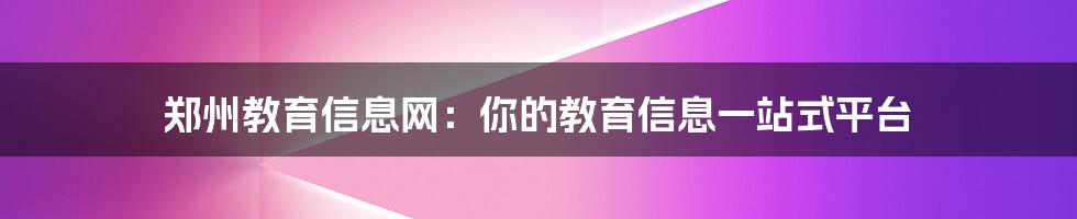 郑州教育信息网：你的教育信息一站式平台