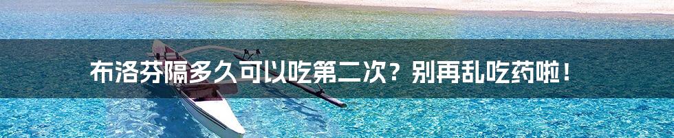 布洛芬隔多久可以吃第二次？别再乱吃药啦！