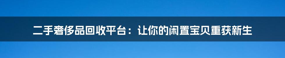 二手奢侈品回收平台：让你的闲置宝贝重获新生