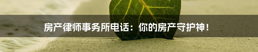 房产律师事务所电话：你的房产守护神！