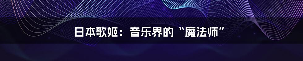 日本歌姬：音乐界的“魔法师”