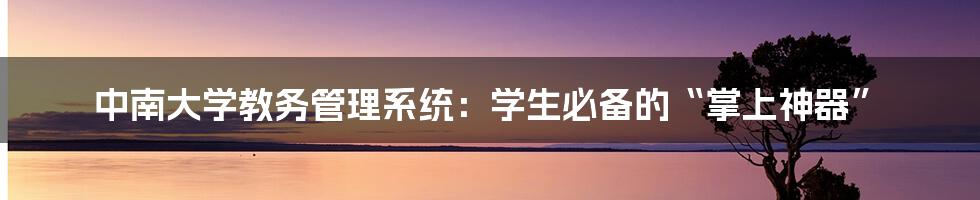 中南大学教务管理系统：学生必备的“掌上神器”