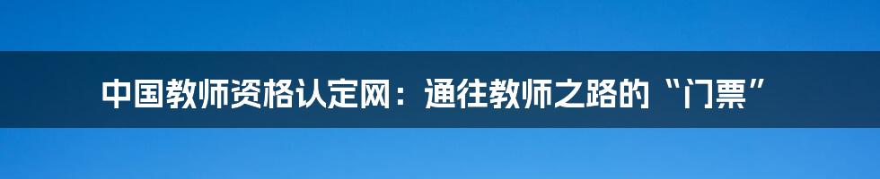 中国教师资格认定网：通往教师之路的“门票”