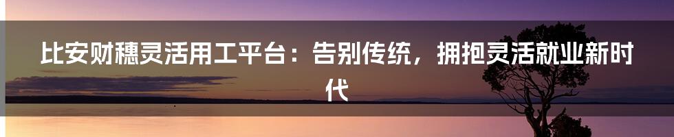 比安财穗灵活用工平台：告别传统，拥抱灵活就业新时代