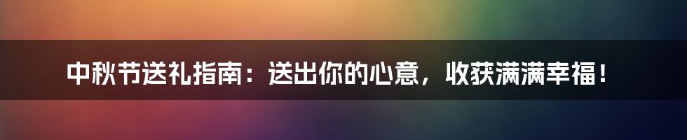 中秋节送礼指南：送出你的心意，收获满满幸福！