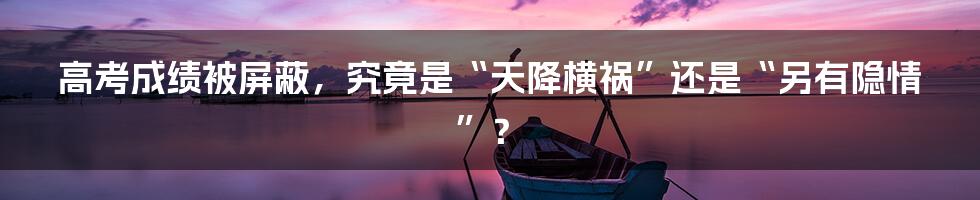 高考成绩被屏蔽，究竟是“天降横祸”还是“另有隐情”？