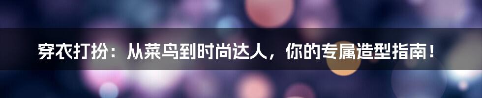 穿衣打扮：从菜鸟到时尚达人，你的专属造型指南！