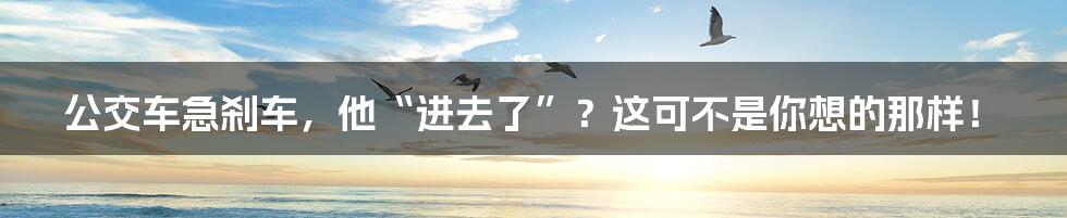 公交车急刹车，他“进去了”？这可不是你想的那样！