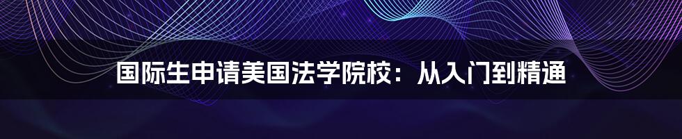 国际生申请美国法学院校：从入门到精通