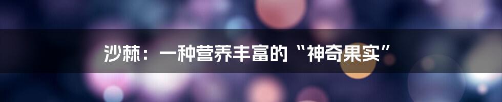 沙棘：一种营养丰富的“神奇果实”