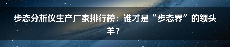 步态分析仪生产厂家排行榜：谁才是“步态界”的领头羊？