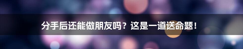 分手后还能做朋友吗？这是一道送命题！