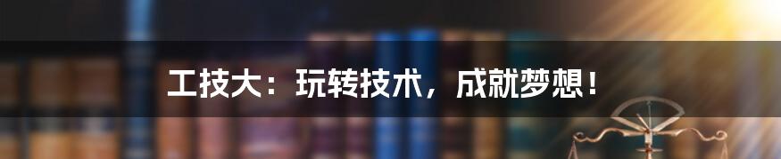 工技大：玩转技术，成就梦想！