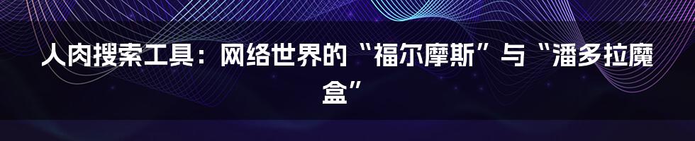 人肉搜索工具：网络世界的“福尔摩斯”与“潘多拉魔盒”