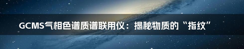 GCMS气相色谱质谱联用仪：揭秘物质的“指纹”