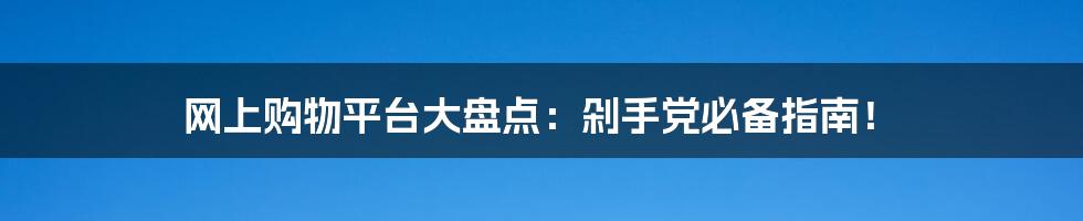 网上购物平台大盘点：剁手党必备指南！