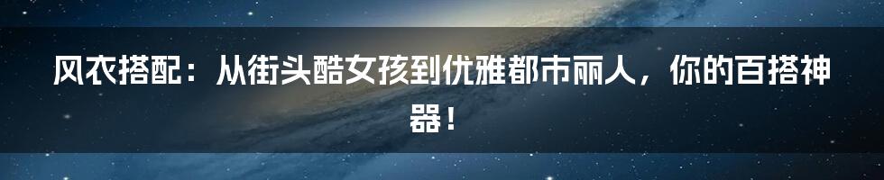 风衣搭配：从街头酷女孩到优雅都市丽人，你的百搭神器！