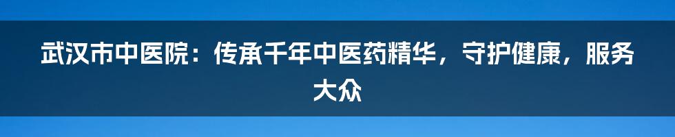 武汉市中医院：传承千年中医药精华，守护健康，服务大众