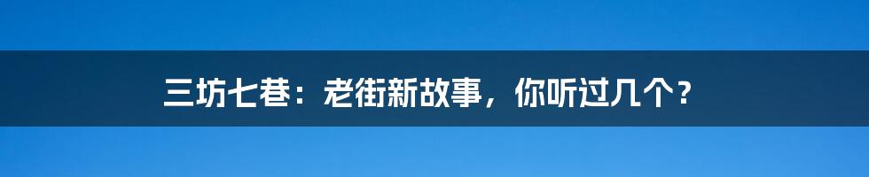 三坊七巷：老街新故事，你听过几个？