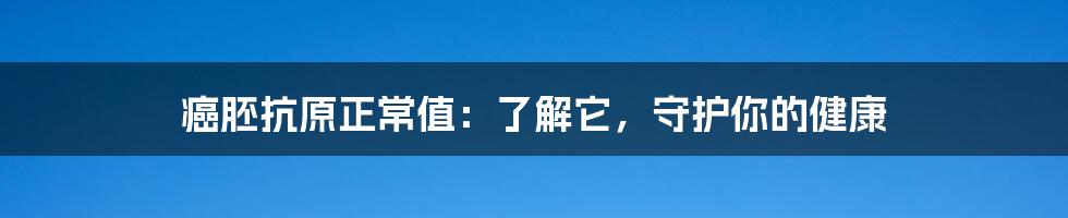 癌胚抗原正常值：了解它，守护你的健康