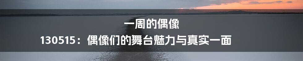 一周的偶像 130515：偶像们的舞台魅力与真实一面