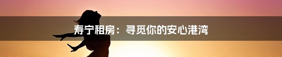 寿宁租房：寻觅你的安心港湾