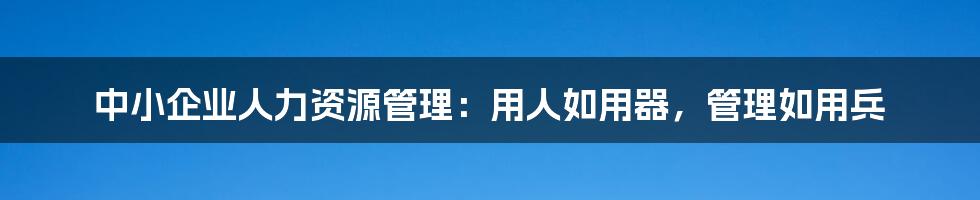 中小企业人力资源管理：用人如用器，管理如用兵