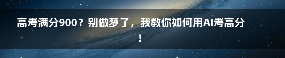 高考满分900？别做梦了，我教你如何用AI考高分！