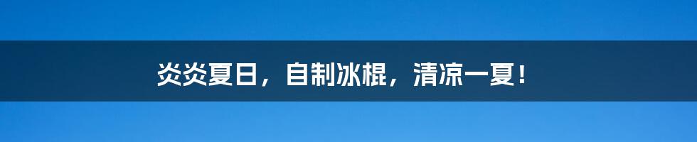 炎炎夏日，自制冰棍，清凉一夏！