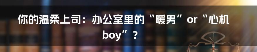 你的温柔上司：办公室里的“暖男”or“心机boy”？