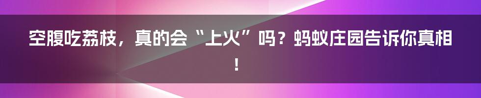 空腹吃荔枝，真的会“上火”吗？蚂蚁庄园告诉你真相！