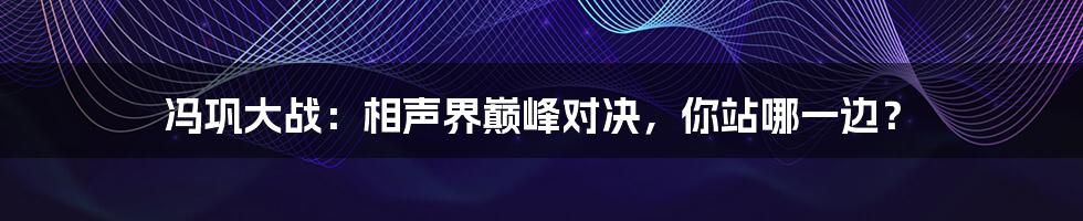 冯巩大战：相声界巅峰对决，你站哪一边？