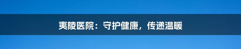 夷陵医院：守护健康，传递温暖