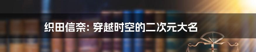 织田信奈: 穿越时空的二次元大名