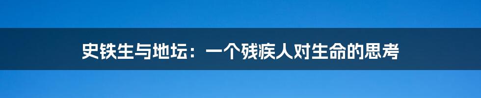 史铁生与地坛：一个残疾人对生命的思考