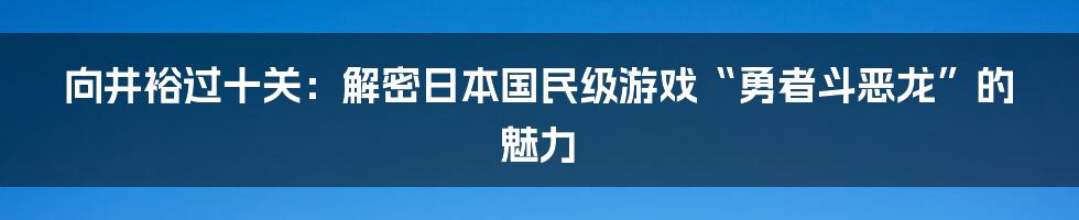 向井裕过十关：解密日本国民级游戏“勇者斗恶龙”的魅力