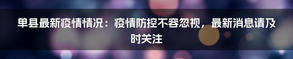 单县最新疫情情况：疫情防控不容忽视，最新消息请及时关注