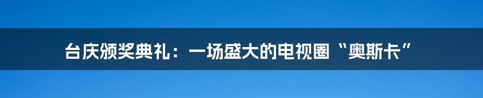 台庆颁奖典礼：一场盛大的电视圈“奥斯卡”