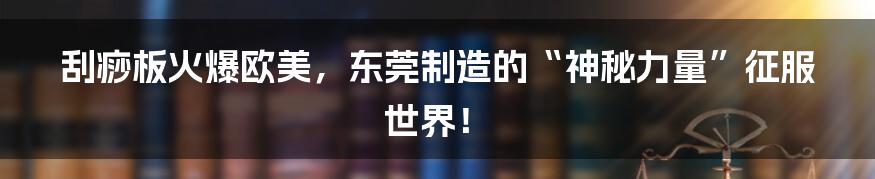 刮痧板火爆欧美，东莞制造的“神秘力量”征服世界！