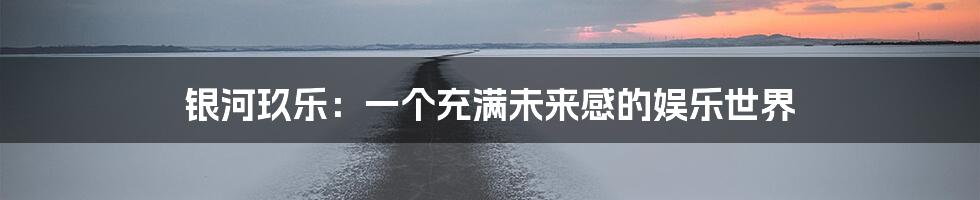 银河玖乐：一个充满未来感的娱乐世界