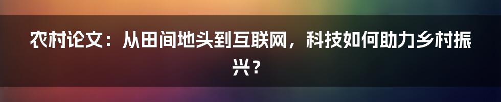 农村论文：从田间地头到互联网，科技如何助力乡村振兴？