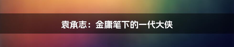 袁承志：金庸笔下的一代大侠