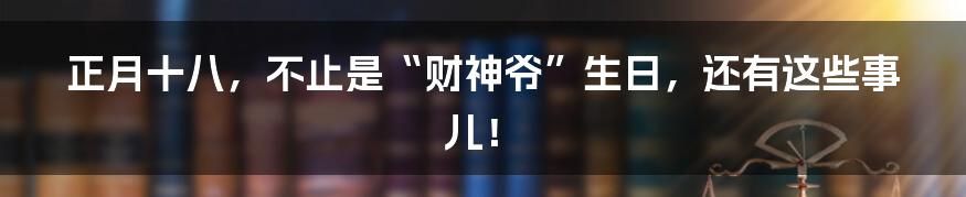 正月十八，不止是“财神爷”生日，还有这些事儿！